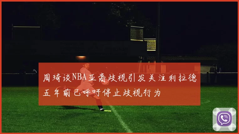 周琦谈NBA亚裔歧视引发关注利拉德五年前已呼吁停止歧视行为