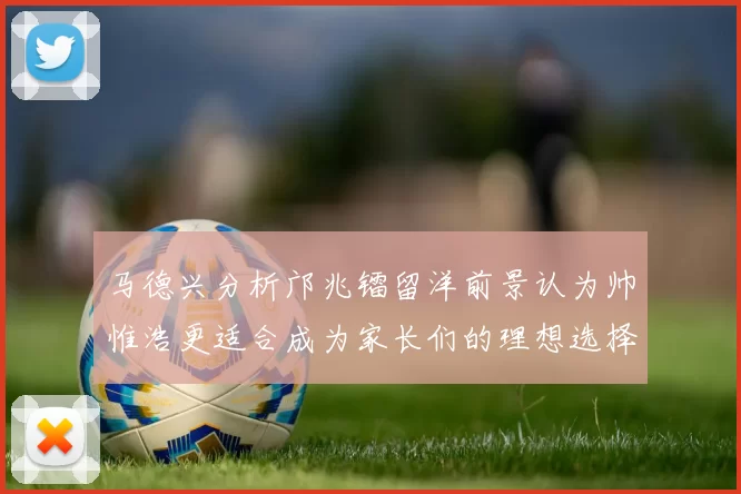马德兴分析邝兆镭留洋前景认为帅惟浩更适合成为家长们的理想选择