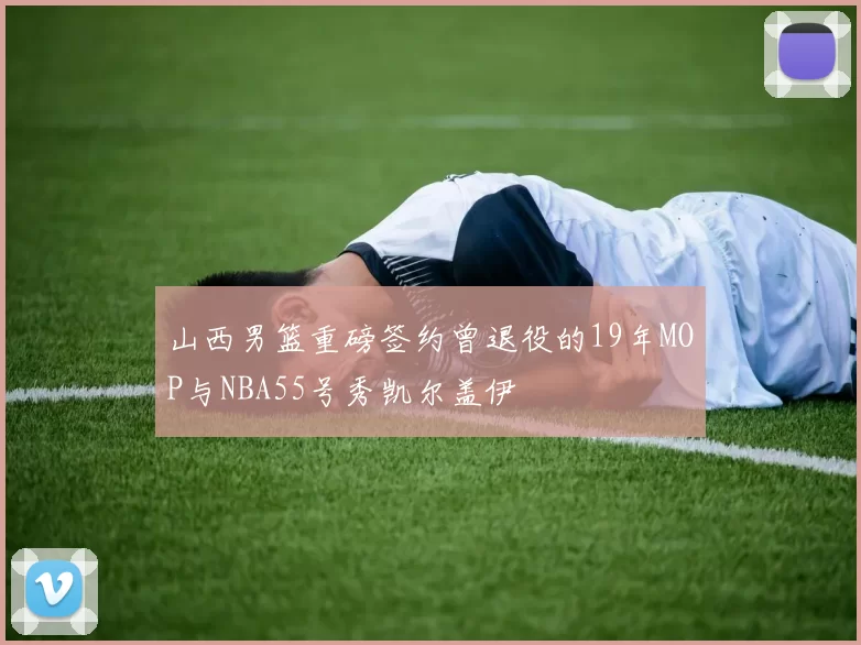 山西男篮重磅签约曾退役的19年MOP与NBA55号秀凯尔盖伊