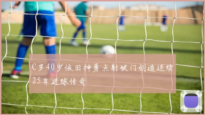 C罗40岁依旧神勇点射破门创造连续25年进球传奇