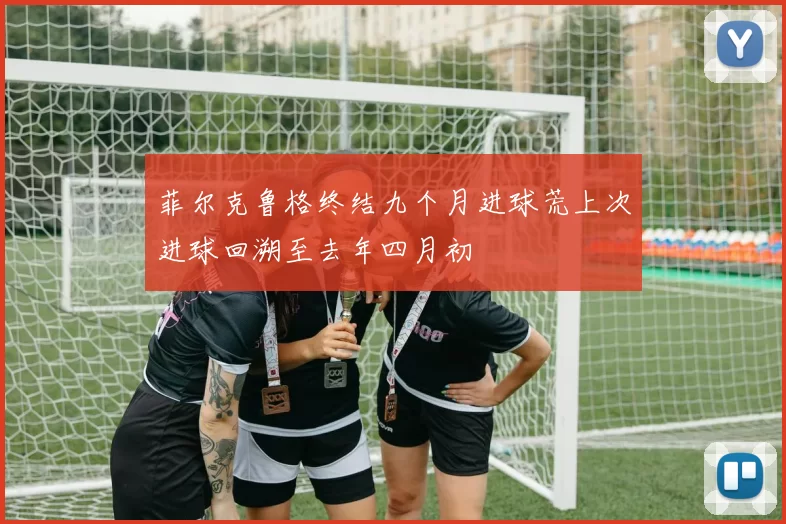 菲尔克鲁格终结九个月进球荒上次进球回溯至去年四月初