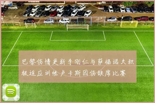 巴黎伤情更新李刚仁与萨福诺夫积极适应训练卢卡斯因伤缺席比赛