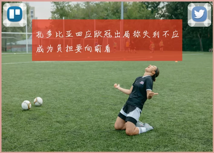 孔多比亚回应欧冠出局称失利不应成为负担要向前看